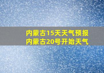 内蒙古15天天气预报内蒙古20号开始天气