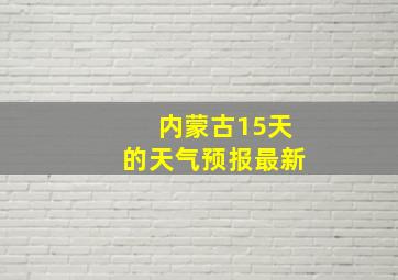 内蒙古15天的天气预报最新