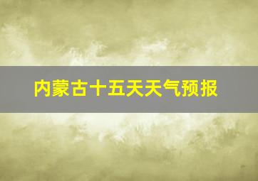 内蒙古十五天天气预报