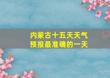 内蒙古十五天天气预报最准确的一天