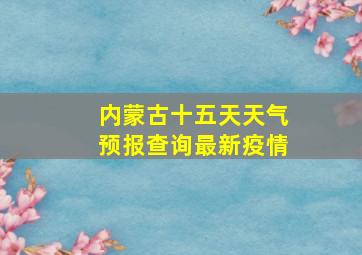 内蒙古十五天天气预报查询最新疫情