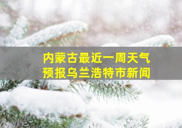 内蒙古最近一周天气预报乌兰浩特市新闻