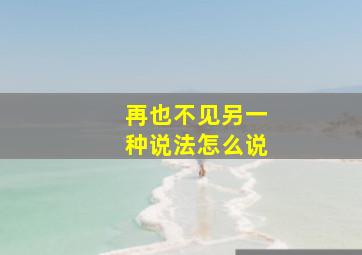 再也不见另一种说法怎么说