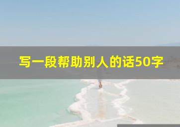 写一段帮助别人的话50字