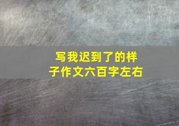 写我迟到了的样子作文六百字左右