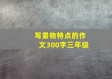 写景物特点的作文300字三年级