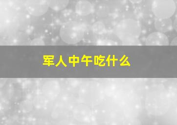 军人中午吃什么