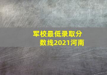 军校最低录取分数线2021河南