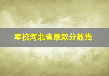 军校河北省录取分数线