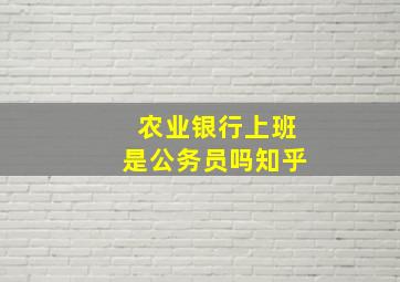 农业银行上班是公务员吗知乎