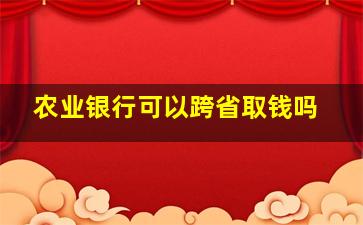 农业银行可以跨省取钱吗