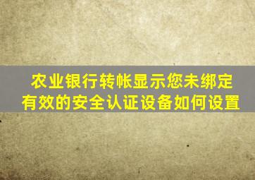 农业银行转帐显示您未绑定有效的安全认证设备如何设置