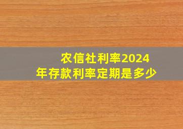 农信社利率2024年存款利率定期是多少