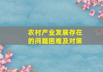 农村产业发展存在的问题困难及对策