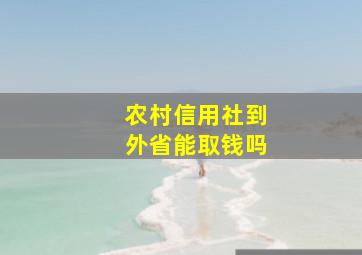 农村信用社到外省能取钱吗