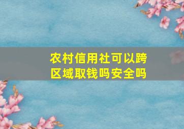 农村信用社可以跨区域取钱吗安全吗