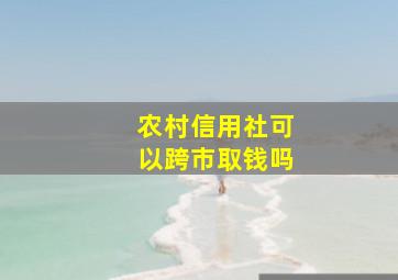 农村信用社可以跨市取钱吗