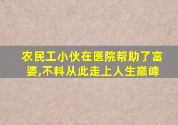 农民工小伙在医院帮助了富婆,不料从此走上人生巅峰