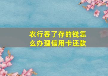 农行吞了存的钱怎么办理信用卡还款