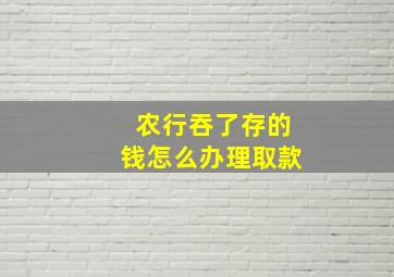 农行吞了存的钱怎么办理取款