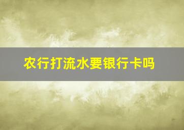 农行打流水要银行卡吗