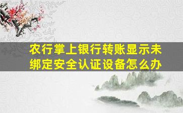 农行掌上银行转账显示未绑定安全认证设备怎么办