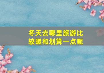 冬天去哪里旅游比较暖和划算一点呢