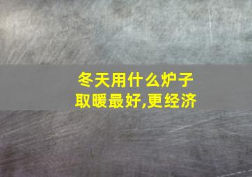 冬天用什么炉子取暖最好,更经济