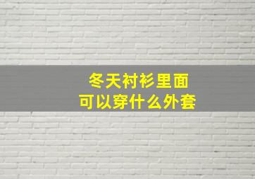 冬天衬衫里面可以穿什么外套