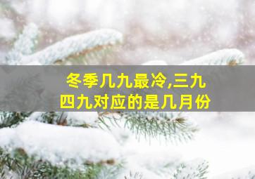 冬季几九最冷,三九四九对应的是几月份