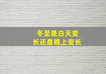 冬至是白天变长还是晚上变长