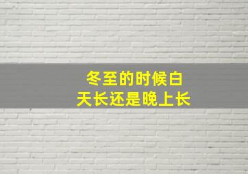 冬至的时候白天长还是晚上长