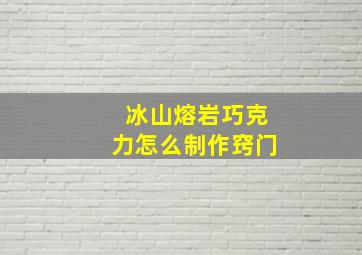 冰山熔岩巧克力怎么制作窍门