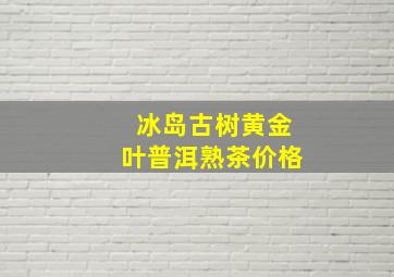 冰岛古树黄金叶普洱熟茶价格