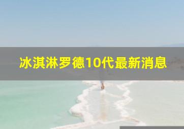 冰淇淋罗德10代最新消息