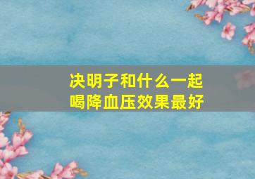 决明子和什么一起喝降血压效果最好