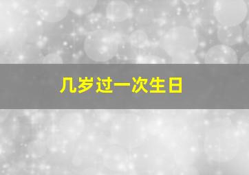 几岁过一次生日