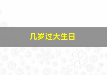 几岁过大生日