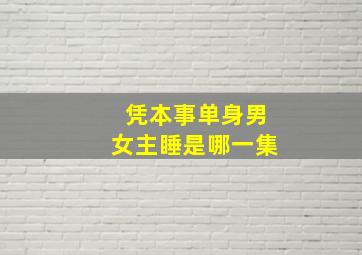 凭本事单身男女主睡是哪一集