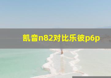 凯音n82对比乐彼p6p