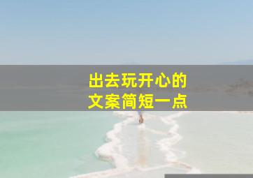 出去玩开心的文案简短一点