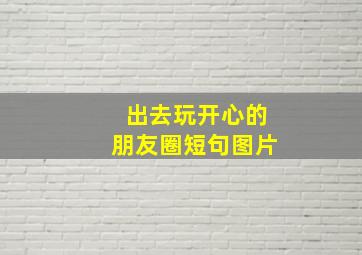 出去玩开心的朋友圈短句图片