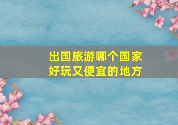 出国旅游哪个国家好玩又便宜的地方