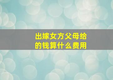 出嫁女方父母给的钱算什么费用