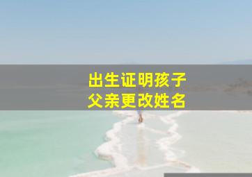 出生证明孩子父亲更改姓名