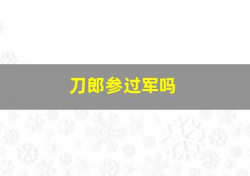 刀郎参过军吗