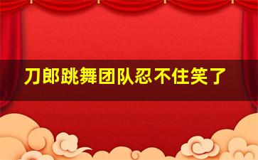 刀郎跳舞团队忍不住笑了