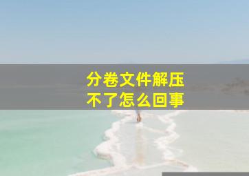 分卷文件解压不了怎么回事