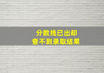 分数线已出却查不到录取结果