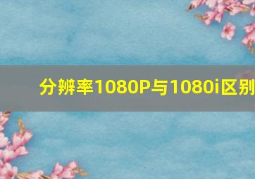 分辨率1080P与1080i区别